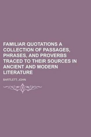 Cover of Familiar Quotations a Collection of Passages, Phrases, and Proverbs Traced to Their Sources in Ancient and Modern Literature