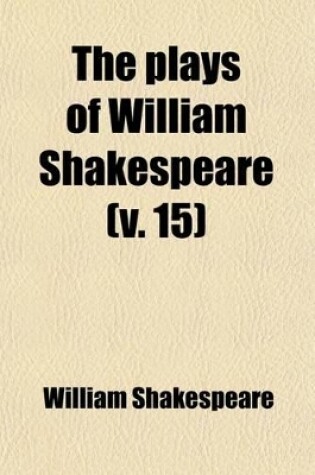 Cover of The Plays of William Shakespeare (Volume 15); In Twenty-One Volumes, with the Corrections and Illustrations of Various Commentators, to Which Are Added Notes