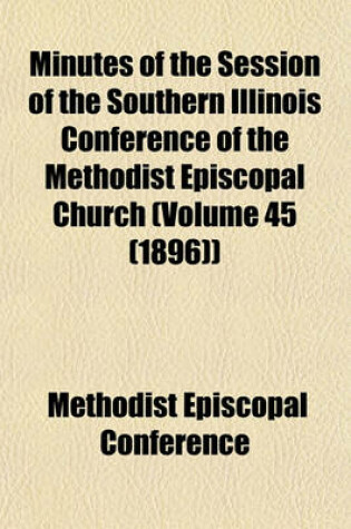 Cover of Minutes of the Session of the Southern Illinois Conference of the Methodist Episcopal Church (Volume 45 (1896))