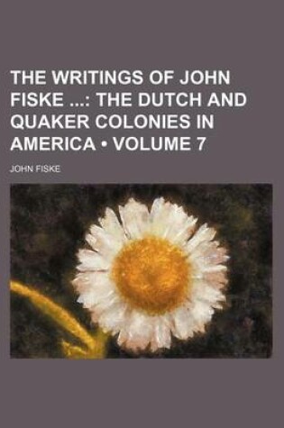 Cover of The Writings of John Fiske (Volume 7); The Dutch and Quaker Colonies in America