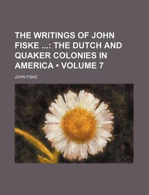 Book cover for The Writings of John Fiske (Volume 7); The Dutch and Quaker Colonies in America