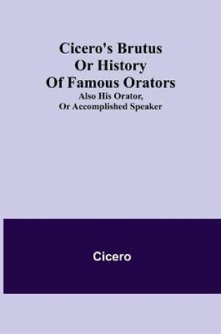 Cover of Cicero's Brutus or History of Famous Orators; also His Orator, or Accomplished Speaker.