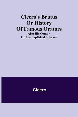 Book cover for Cicero's Brutus or History of Famous Orators; also His Orator, or Accomplished Speaker.