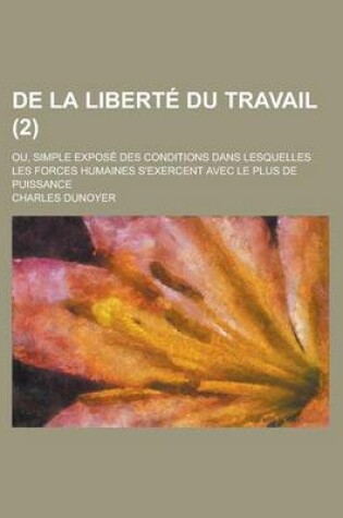Cover of de La Liberte Du Travail; Ou, Simple Expose Des Conditions Dans Lesquelles Les Forces Humaines S'Exercent Avec Le Plus de Puissance Volume 2