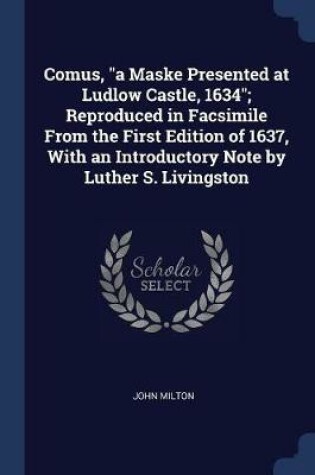 Cover of Comus, a Maske Presented at Ludlow Castle, 1634; Reproduced in Facsimile from the First Edition of 1637, with an Introductory Note by Luther S. Livingston