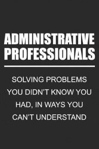 Cover of Administrative Professionals Solving Problems You Didn't Know You Had, In Ways You Can't Understand