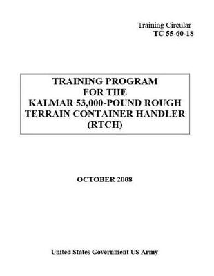 Book cover for Training Circular TC 55-60-18 Training Program for the Kalmar 53,000-Pound Rough Terrain Container Handler (RTCH) October 2008