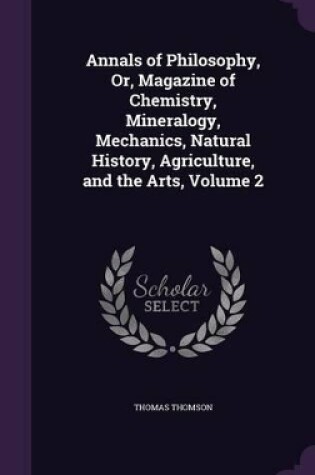 Cover of Annals of Philosophy, Or, Magazine of Chemistry, Mineralogy, Mechanics, Natural History, Agriculture, and the Arts, Volume 2