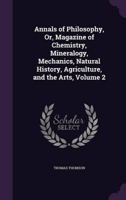 Book cover for Annals of Philosophy, Or, Magazine of Chemistry, Mineralogy, Mechanics, Natural History, Agriculture, and the Arts, Volume 2