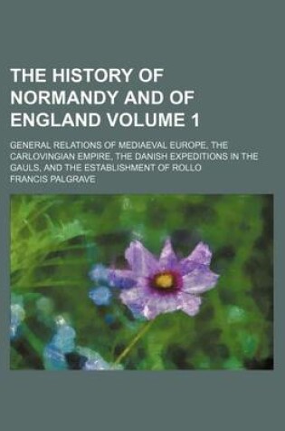 Cover of The History of Normandy and of England Volume 1; General Relations of Mediaeval Europe, the Carlovingian Empire, the Danish Expeditions in the Gauls, and the Establishment of Rollo