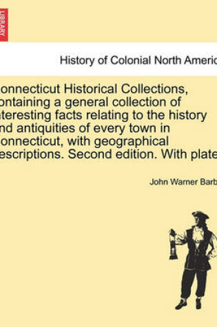 Cover of Connecticut Historical Collections, Containing a General Collection of Interesting Facts Relating to the History and Antiquities of Every Town in Connecticut, with Geographical Descriptions. Second Edition. with Plates