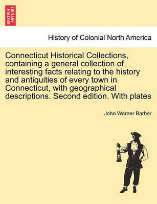 Book cover for Connecticut Historical Collections, Containing a General Collection of Interesting Facts Relating to the History and Antiquities of Every Town in Connecticut, with Geographical Descriptions. Second Edition. with Plates