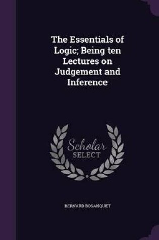 Cover of The Essentials of Logic; Being Ten Lectures on Judgement and Inference