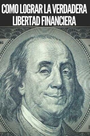 Cover of Como Lograr La Verdadera Libertad Financiera