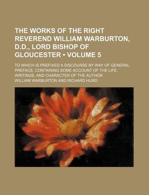 Book cover for The Works of the Right Reverend William Warburton, D.D., Lord Bishop of Gloucester (Volume 5); To Which Is Prefixed a Discourse by Way of General Preface, Containing Some Account of the Life, Writings, and Character of the Author