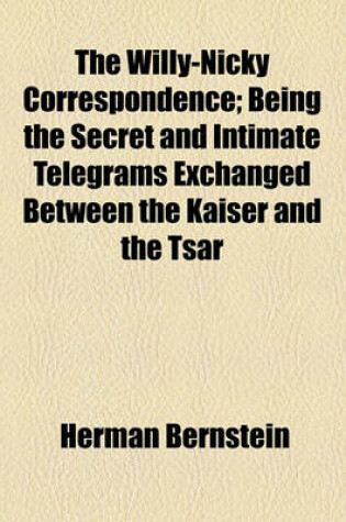 Cover of The Willy-Nicky Correspondence; Being the Secret and Intimate Telegrams Exchanged Between the Kaiser and the Tsar