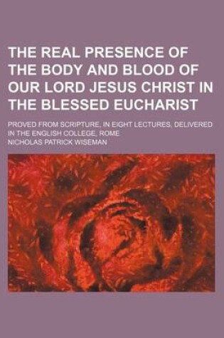 Cover of The Real Presence of the Body and Blood of Our Lord Jesus Christ in the Blessed Eucharist; Proved from Scripture, in Eight Lectures, Delivered in the English College, Rome