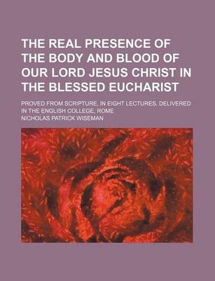 Book cover for The Real Presence of the Body and Blood of Our Lord Jesus Christ in the Blessed Eucharist; Proved from Scripture, in Eight Lectures, Delivered in the English College, Rome