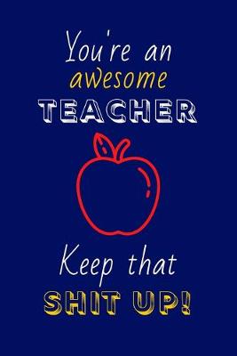 Book cover for You're An Awesome Teacher Keep That Shit Up!