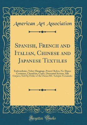 Book cover for Spanish, French and Italian, Chinese and Japanese Textiles: Embroideries, Velvet Hangings, Priests' Robes, No-Dance Costumes, Chasubles, Copes, Decorated Screens, Silk Carpets, Sold by Order of the Owner Mr. Sadajiro Yamanaka (Classic Reprint)