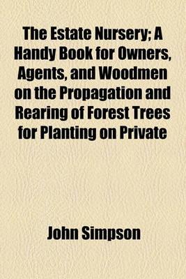 Book cover for The Estate Nursery; A Handy Book for Owners, Agents, and Woodmen on the Propagation and Rearing of Forest Trees for Planting on Private