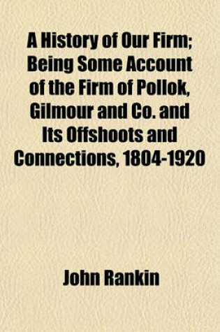 Cover of A History of Our Firm; Being Some Account of the Firm of Pollok, Gilmour and Co. and Its Offshoots and Connections, 1804-1920