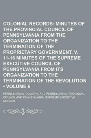 Cover of Colonial Records (Volume 6); Minutes of the Provincial Council of Pennsylvania from the Organization to the Termination of the Proprietary Government. V. 11-16 Minutes of the Supreme Executive Council of Pennsylvania from Its Organization to the Terminati