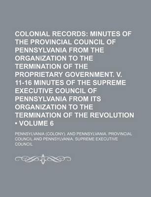 Book cover for Colonial Records (Volume 6); Minutes of the Provincial Council of Pennsylvania from the Organization to the Termination of the Proprietary Government. V. 11-16 Minutes of the Supreme Executive Council of Pennsylvania from Its Organization to the Terminati