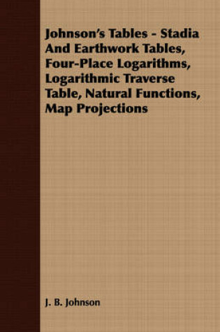 Cover of Johnson's Tables - Stadia And Earthwork Tables, Four-Place Logarithms, Logarithmic Traverse Table, Natural Functions, Map Projections