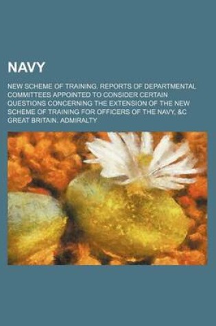 Cover of Navy; New Scheme of Training. Reports of Departmental Committees Appointed to Consider Certain Questions Concerning the Extension of the New Scheme of Training for Officers of the Navy, &C