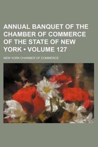 Cover of Annual Banquet of the Chamber of Commerce of the State of New York (Volume 127 )