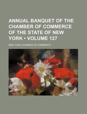 Book cover for Annual Banquet of the Chamber of Commerce of the State of New York (Volume 127 )