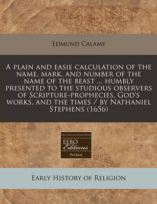 Book cover for A Plain and Easie Calculation of the Name, Mark, and Number of the Name of the Beast ... Humbly Presented to the Studious Observers of Scripture-Prophecies, God's Works, and the Times / By Nathaniel Stephens (1656)