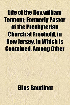 Book cover for Life of the REV.William Tennent; Formerly Pastor of the Presbyterian Church at Freehold, in New Jersey. in Which Is Contained, Among Other