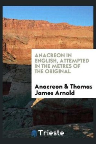 Cover of Anacreon in English, Attempted in the Metres of the Original by T.J. Arnold