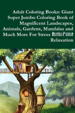 Cover of Adult Coloring Books: Giant Super Jumbo Coloring Book of Magnificent Landscapes, Animals, Gardens, Mandalas and Much More For Stress Relief and Relaxation