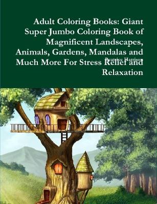 Book cover for Adult Coloring Books: Giant Super Jumbo Coloring Book of Magnificent Landscapes, Animals, Gardens, Mandalas and Much More For Stress Relief and Relaxation