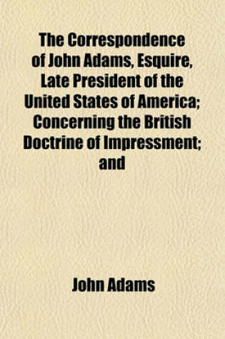 Cover of The Correspondence of John Adams, Esquire, Late President of the United States of America; Concerning the British Doctrine of Impressment; And