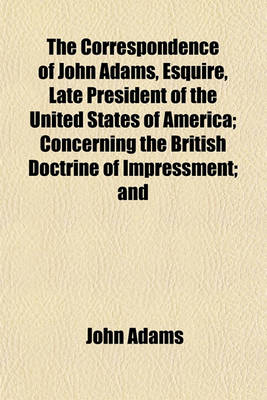 Book cover for The Correspondence of John Adams, Esquire, Late President of the United States of America; Concerning the British Doctrine of Impressment; And