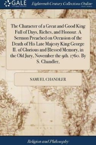 Cover of The Character of a Great and Good King Full of Days, Riches, and Honour. a Sermon Preached on Occasion of the Death of His Late Majesty King George II. of Glorious and Blessed Memory, in the Old Jury, November the 9th. 1760. by S. Chandler,