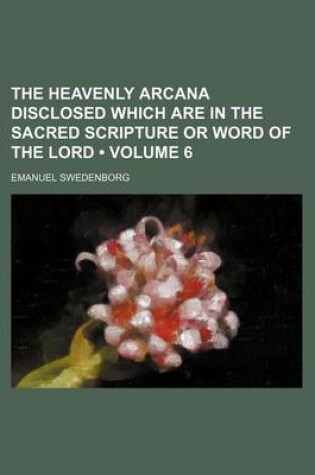 Cover of The Heavenly Arcana Disclosed Which Are in the Sacred Scripture or Word of the Lord (Volume 6)