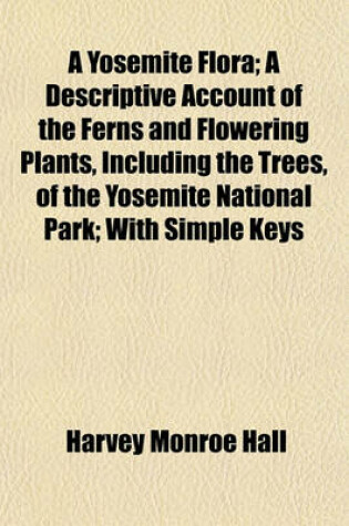 Cover of A Yosemite Flora; A Descriptive Account of the Ferns and Flowering Plants, Including the Trees, of the Yosemite National Park; With Simple Keys