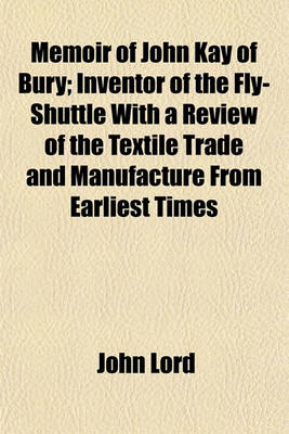 Book cover for Memoir of John Kay, of Bury; Inventor of the Fly-Shuttle with a Review of the Textile Trade and Manufacture from Earliest Times