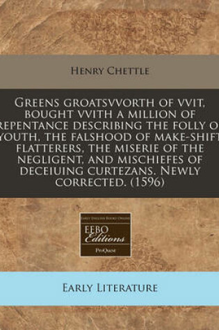 Cover of Greens Groatsvvorth of Vvit, Bought Vvith a Million of Repentance Describing the Folly of Youth, the Falshood of Make-Shift Flatterers, the Miserie of the Negligent, and Mischiefes of Deceiuing Curtezans. Newly Corrected. (1596)