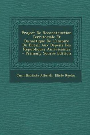 Cover of Project de Reconstruction Territoriale Et Dynastique de L'Empire Du Bresil Aux Depens Des Republiques Americaines