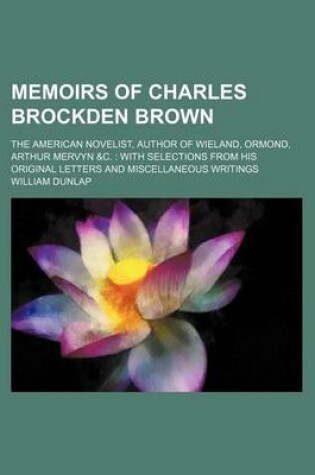 Cover of Memoirs of Charles Brockden Brown; The American Novelist, Author of Wieland, Ormond, Arthur Mervyn &C. with Selections from His Original Letters and M