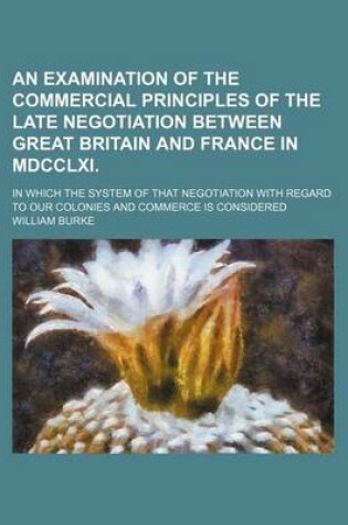 Cover of An Examination of the Commercial Principles of the Late Negotiation Between Great Britain and France in MDCCLXI.; In Which the System of That Negotia