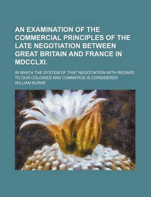 Book cover for An Examination of the Commercial Principles of the Late Negotiation Between Great Britain and France in MDCCLXI.; In Which the System of That Negotia