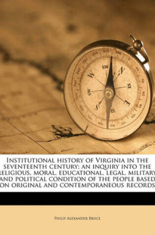 Cover of Institutional History of Virginia in the Seventeenth Century; An Inquiry Into the Religious, Moral, Educational, Legal, Military, and Political Condition of the People Based on Original and Contemporaneous Records Volume 1