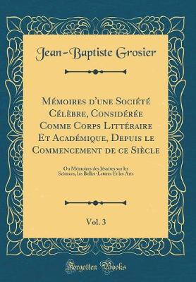 Book cover for Memoires d'Une Societe Celebre, Consideree Comme Corps Litteraire Et Academique, Depuis Le Commencement de Ce Siecle, Vol. 3